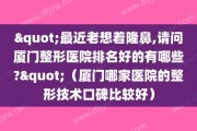 "最近老想着隆鼻,请问厦门整形医院排名好的有哪些?"（厦门哪家医院的整形技术口碑比较好）