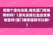 想做个激光洗眉,我在厦门有推荐的吗?（激光去除红血丝效果明显吗?厦门哪家医院可以做?）