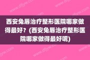 西安兔唇治疗整形医院哪家做得最好？(西安兔唇治疗整形医院哪家做得最好呢)