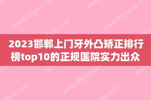 2023邯郸上门牙外凸矫正排行榜top10的正规医院实力出众！邯郸市丛台区正植口腔门诊部正规机构包你满意