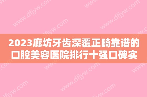 2023廊坊牙齿深覆正畸靠谱的口腔美容医院排行十强口碑实力名单！廊坊济民口腔医院实力各有千秋！