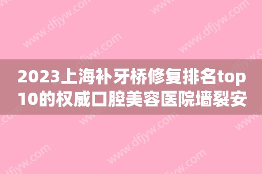 2023上海补牙桥修复排名top10的权威口腔美容医院墙裂安利！上海交通大学医学院附属第九人民医院口腔科实至名归~