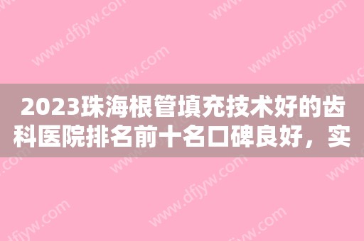 2023珠海根管填充技术好的齿科医院排名前十名口碑良好，实力不俗！珠海森美口腔门诊部被种草