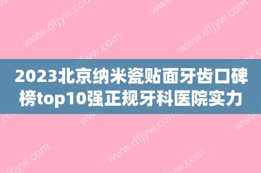 2023北京纳米瓷贴面牙齿口碑榜top10强正规牙科医院实力医院介绍！北京京开伊美口腔门诊部靠谱权威！