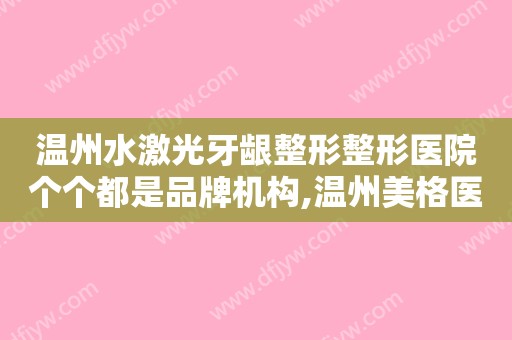 温州水激光牙龈整形整形医院个个都是品牌机构,温州美格医疗美容机构业内数一数二