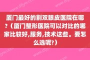 厦门最好的割双眼皮医院在哪?（厦门整形医院可以对比的哪家比较好,服务,技术这些。要怎么选呢?）