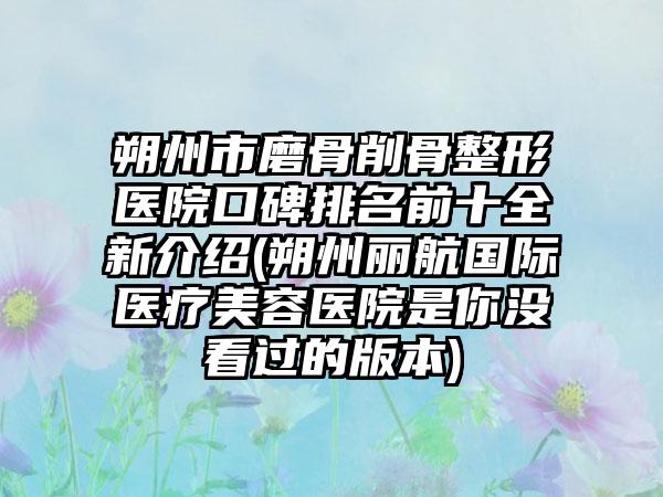 朔州市磨骨削骨整形医院口碑排名前十全新介绍(朔州丽航国际医疗美容医院是你没看过的版本)