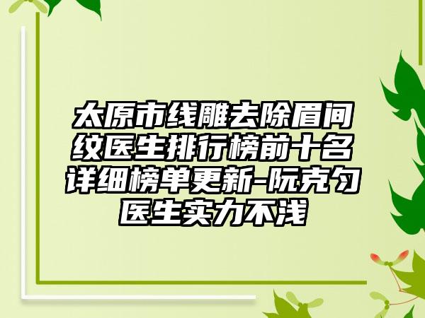 太原市线雕去除眉间纹医生排行榜前十名详细榜单更新-阮克匀医生实力不浅