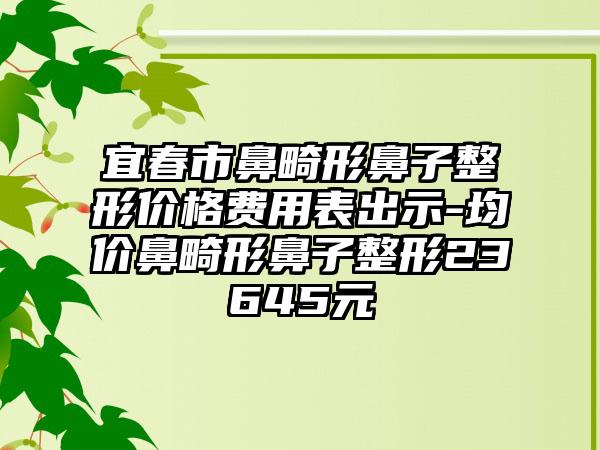 宜春市鼻畸形鼻子整形价格费用表出示-均价鼻畸形鼻子整形23645元