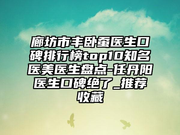 廊坊市丰卧蚕医生口碑排行榜top10知名医美医生盘点-任丹阳医生口碑绝了_推荐收藏