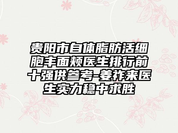 贵阳市自体脂肪活细胞丰面颊医生排行前十强供参考-姜祚来医生实力稳中求胜