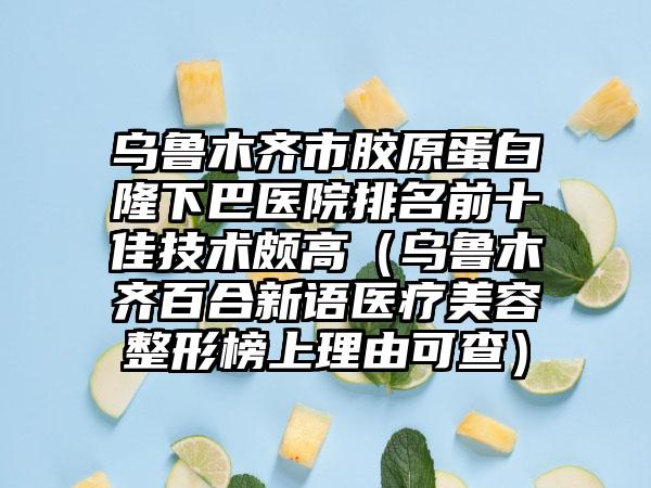 乌鲁木齐市胶原蛋白隆下巴医院排名前十佳技术颇高（乌鲁木齐百合新语医疗美容整形榜上理由可查）