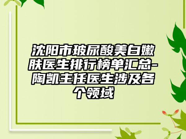 沈阳市玻尿酸美白嫩肤医生排行榜单汇总-陶凯主任医生涉及各个领域