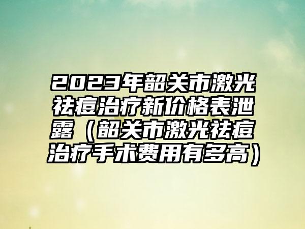 2023年韶关市激光祛痘治疗新价格表泄露（韶关市激光祛痘治疗手术费用有多高）