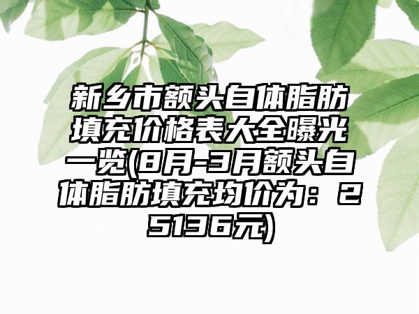 新乡市额头自体脂肪填充价格表大全曝光一览(8月-3月额头自体脂肪填充均价为：25136元)