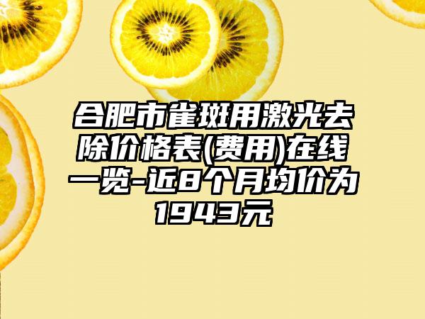 合肥市雀斑用激光去除价格表(费用)在线一览-近8个月均价为1943元