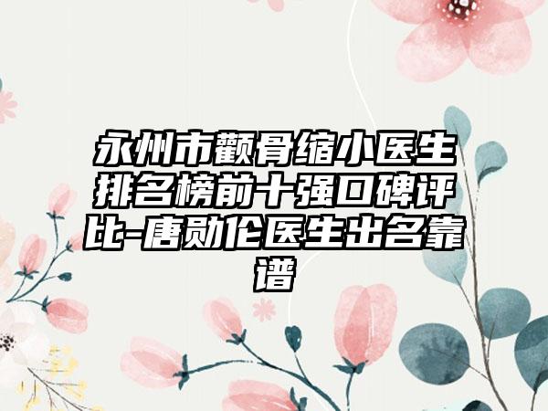 永州市颧骨缩小医生排名榜前十强口碑评比-唐勋伦医生出名靠谱