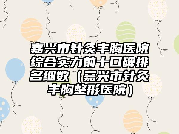 嘉兴市针灸丰胸医院综合实力前十口碑排名细数（嘉兴市针灸丰胸整形医院）