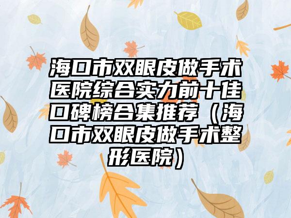 海口市双眼皮做手术医院综合实力前十佳口碑榜合集推荐（海口市双眼皮做手术整形医院）