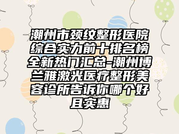 潮州市颈纹整形医院综合实力前十排名榜全新热门汇总-潮州博兰雅激光医疗整形美容诊所告诉你哪个好且实惠