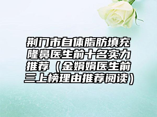 荆门市自体脂肪填充隆鼻医生前十名实力推荐（金娟娟医生前三上榜理由推荐阅读）