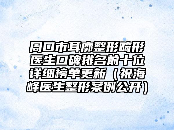 周口市耳廓整形畸形医生口碑排名前十位详细榜单更新（祝海峰医生整形案例公开）