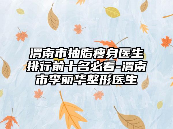 渭南市抽脂瘦身医生排行前十名必看-渭南市李丽华整形医生