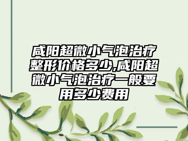 咸阳超微小气泡治疗整形价格多少,咸阳超微小气泡治疗一般要用多少费用