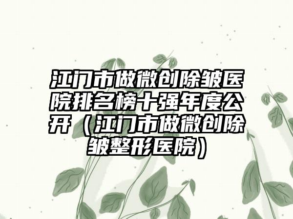 江门市做微创除皱医院排名榜十强年度公开（江门市做微创除皱整形医院）