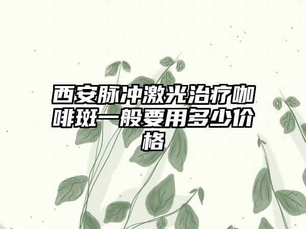 西安脉冲激光治疗咖啡斑一般要用多少价格