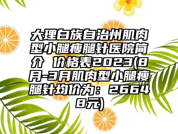 大理白族自治州肌肉型小腿瘦腿针医院简介 价格表2023(8月-3月肌肉型小腿瘦腿针均价为：26648元)