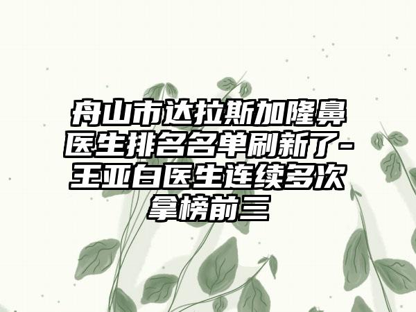 舟山市达拉斯加隆鼻医生排名名单刷新了-王亚白医生连续多次拿榜前三