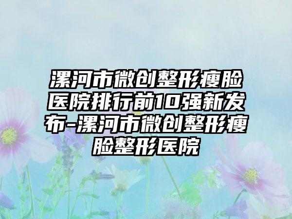 漯河市微创整形瘦脸医院排行前10强新发布-漯河市微创整形瘦脸整形医院