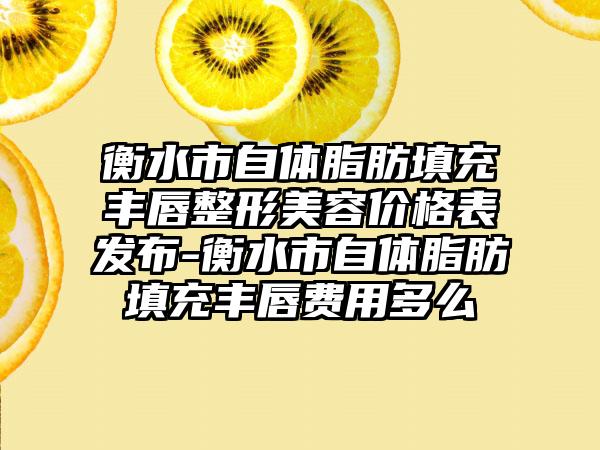 衡水市自体脂肪填充丰唇整形美容价格表发布-衡水市自体脂肪填充丰唇费用多么