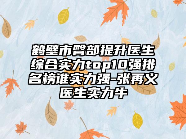 鹤壁市臀部提升医生综合实力top10强排名榜谁实力强-张再义医生实力牛