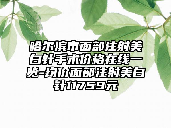 哈尔滨市面部注射美白针手术价格在线一览-均价面部注射美白针11759元