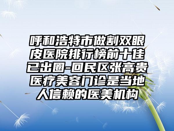 呼和浩特市做割双眼皮医院排行榜前十佳已出圈-回民区张高贵医疗美容门诊是当地人信赖的医美机构