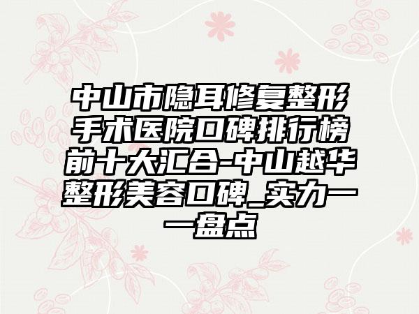 中山市隐耳修复整形手术医院口碑排行榜前十大汇合-中山越华整形美容口碑_实力一一盘点