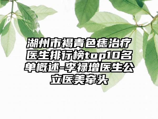 湖州市褐青色痣治疗医生排行榜top10名单概述-李禄增医生公立医美牵头