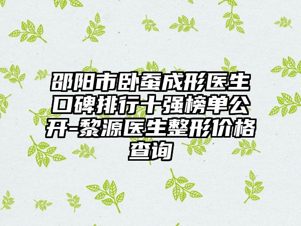 邵阳市卧蚕成形医生口碑排行十强榜单公开-黎源医生整形价格查询