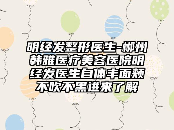 明经发整形医生-郴州韩雅医疗美容医院明经发医生自体丰面颊不吹不黑进来了解