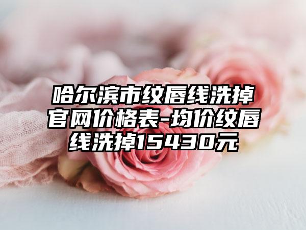 哈尔滨市纹唇线洗掉官网价格表-均价纹唇线洗掉15430元