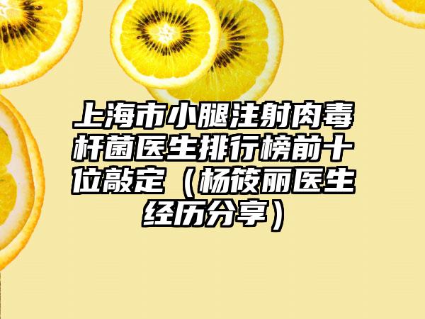 上海市小腿注射肉毒杆菌医生排行榜前十位敲定（杨筱丽医生经历分享）