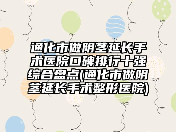 通化市做阴茎延长手术医院口碑排行十强综合盘点(通化市做阴茎延长手术整形医院)