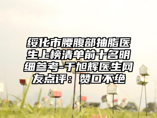 绥化市腰腹部抽脂医生上榜清单前十名明细参考-于旭辉医生网友点评：赞口不绝