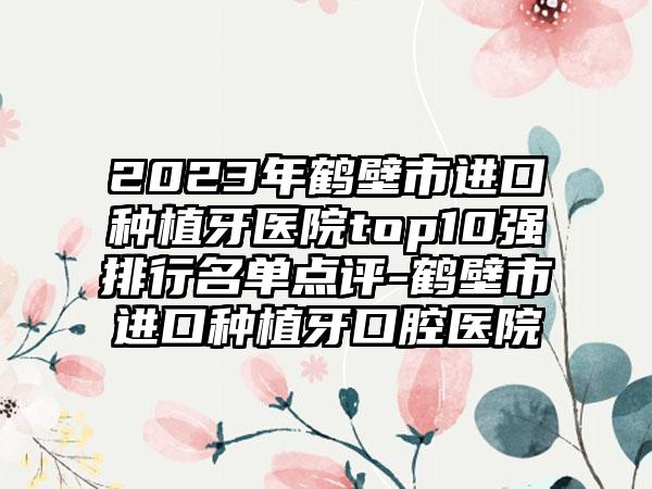 2023年鹤壁市进口种植牙医院top10强排行名单点评-鹤壁市进口种植牙口腔医院