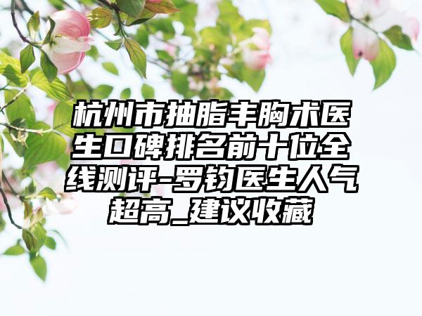 杭州市抽脂丰胸术医生口碑排名前十位全线测评-罗钧医生人气超高_建议收藏