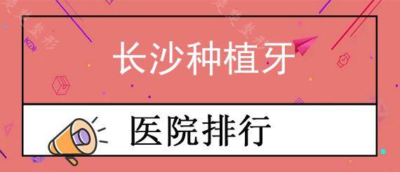 长沙种植牙公立口腔医院前十排行榜公布!,盘点长沙种牙哪家技