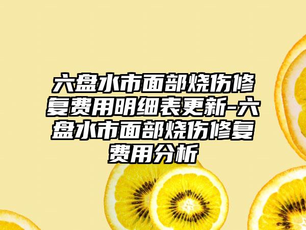 六盘水市面部烧伤修复费用明细表更新-六盘水市面部烧伤修复费用分析