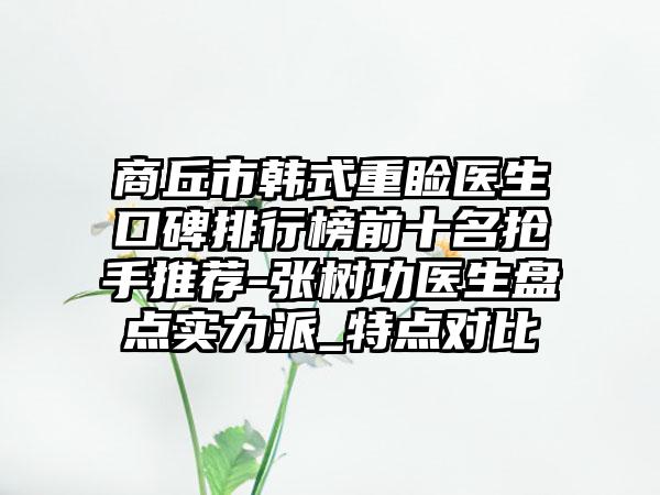 商丘市韩式重睑医生口碑排行榜前十名抢手推荐-张树功医生盘点实力派_特点对比